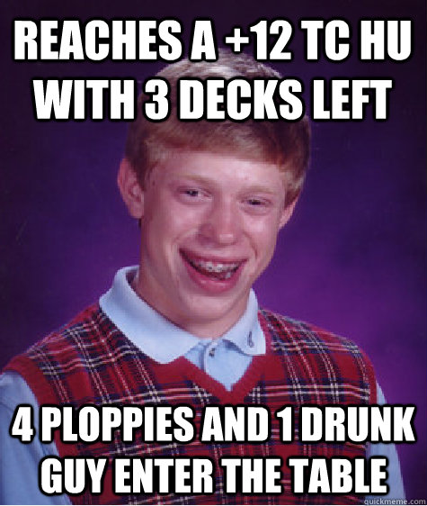 reaches a +12 TC hu with 3 decks left 4 ploppies and 1 drunk guy enter the table  Bad Luck Brian