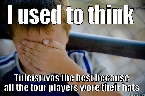 I USED TO THINK TITLEIST WAS THE BEST BECAUSE ALL THE TOUR PLAYERS WORE THEIR HATS Confession kid