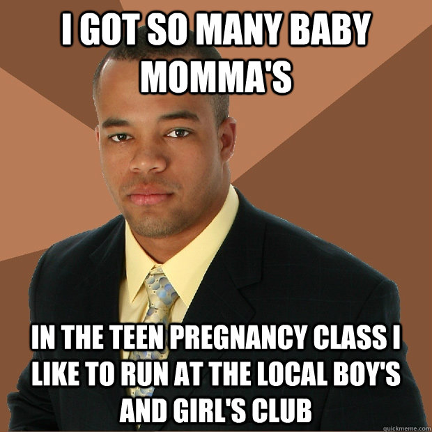 i got so many baby momma's in the teen pregnancy class i like to run at the local Boy's and girl's club  Successful Black Man