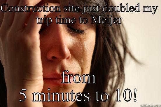 CONSTRUCTION SITE JUST DOUBLED MY TRIP TIME TO MEIJER FROM 5 MINUTES TO 10! First World Problems