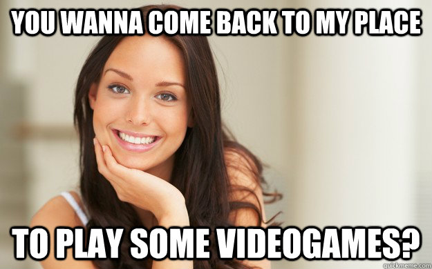 You wanna come back to my place to play some videogames?  Good Girl Gina