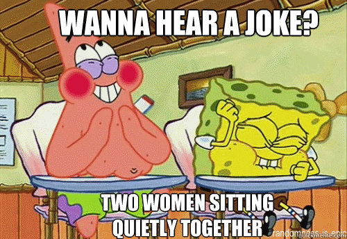 Wanna hear a joke?
 Two women sitting quietly together  