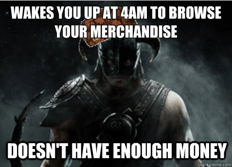 Wakes you up at 4am to browse your merchandise Doesn't have enough money - Wakes you up at 4am to browse your merchandise Doesn't have enough money  Scumbag Skyrim