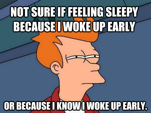 Not sure if feeling sleepy because i woke up early Or because i know i woke up early.  Futurama Fry