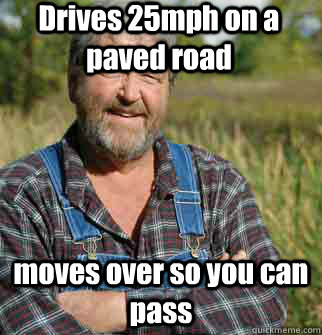 Drives 25mph on a paved road moves over so you can pass  Good Guy Farmer