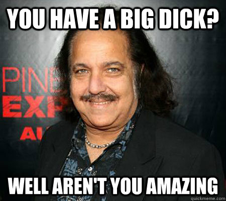 You have a big dick? Well aren't you amazing  Condescending ron jeremy
