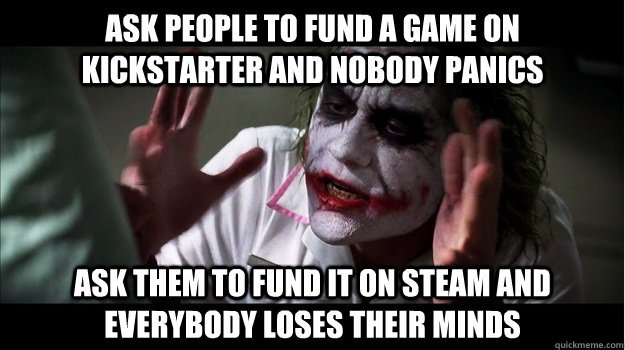 ask people to fund a game on kickstarter and nobody panics ask them to fund it on steam AND EVERYBODY LOSES THEIR MINDS  Joker Mind Loss