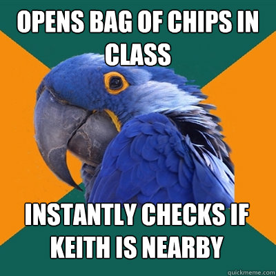 opens bag of chips in class instantly checks if keith is nearby  Paranoid Parrot