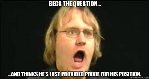 Begs the question... ...and thinks he's just provided proof for his position. - Begs the question... ...and thinks he's just provided proof for his position.  Presuppositionally oblivious atheist