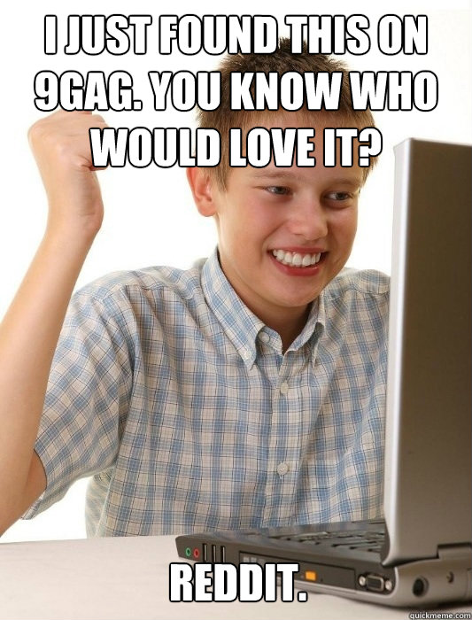 I just found this on 9gag. You know who would love it? Reddit.  First day on the internet kid on youtube songs