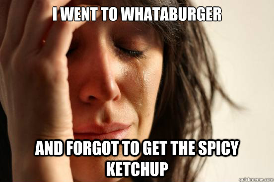 i went to whataburger and forgot to get the spicy ketchup  First World Problems