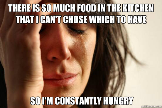 There is so much food in the kitchen that I can't chose which to have  so I'm constantly hungry  First World Problems
