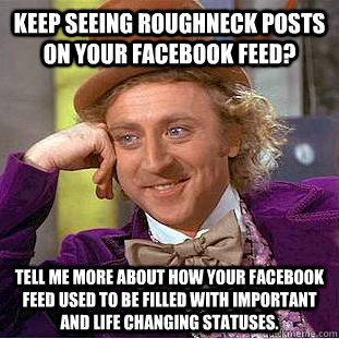 Keep seeing Roughneck posts on your Facebook feed? Tell me more about how your Facebook feed used to be filled with important and life changing statuses.  Condescending Wonka