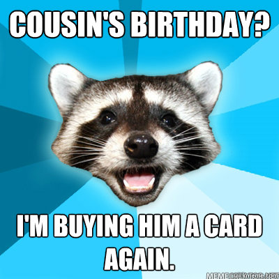 cousin's birthday? I'm buying him a card again.   Lame Pun Raccoon