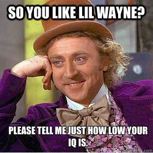 So you like LIL Wayne? 
Please tell me just how low your IQ is.  Condescending Wonka