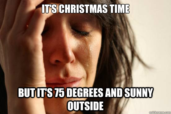 It's Christmas time but it's 75 degrees and sunny outside  First World Problems