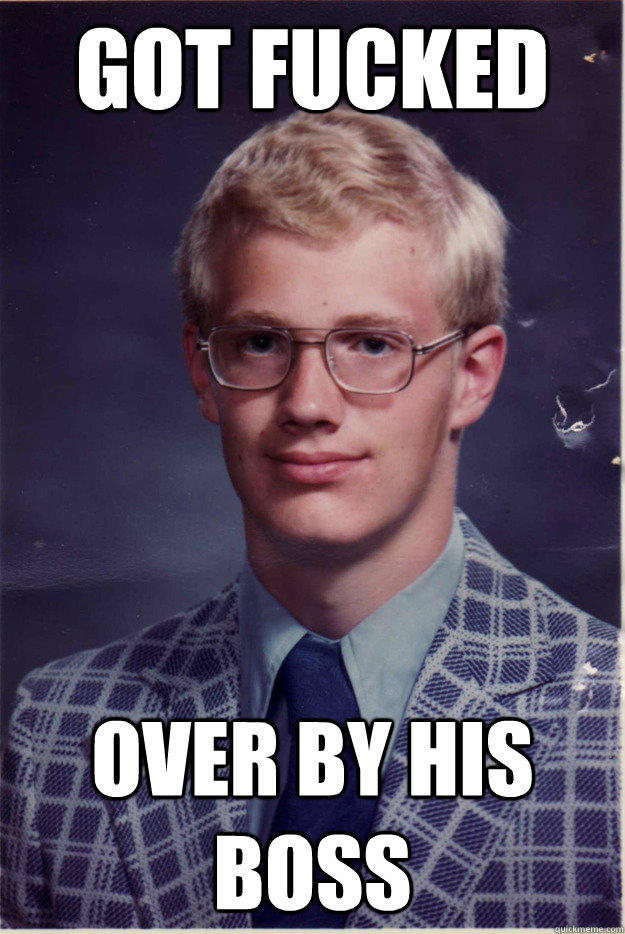 got fuckeD over by his boss  First Base Problems