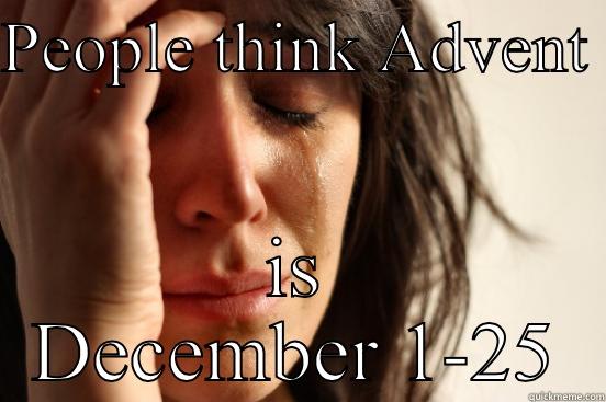 PEOPLE THINK ADVENT  IS DECEMBER 1-25 First World Problems