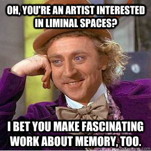 oh, you're an artist interested in liminal spaces? I bet you make fascinating work about memory, too. - oh, you're an artist interested in liminal spaces? I bet you make fascinating work about memory, too.  Academic wonka