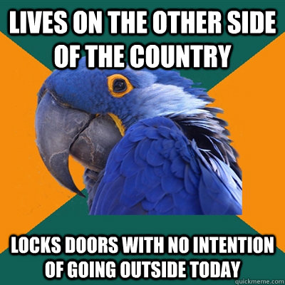Lives on the other side of the country locks doors with no intention of going outside today  Paranoid Parrot