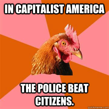 In Capitalist America The police beat citizens. - In Capitalist America The police beat citizens.  Anti-Joke Chicken