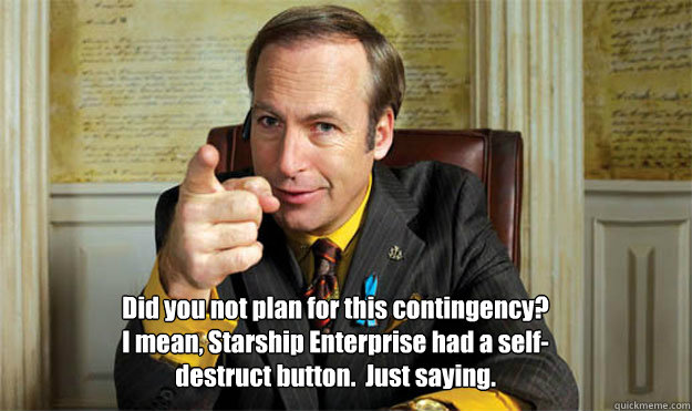 Did you not plan for this contingency?  I mean, Starship Enterprise had a self-destruct button.  Just saying. - Did you not plan for this contingency?  I mean, Starship Enterprise had a self-destruct button.  Just saying.  Saul Goodman