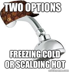 two options freezing cold or scalding hot  
