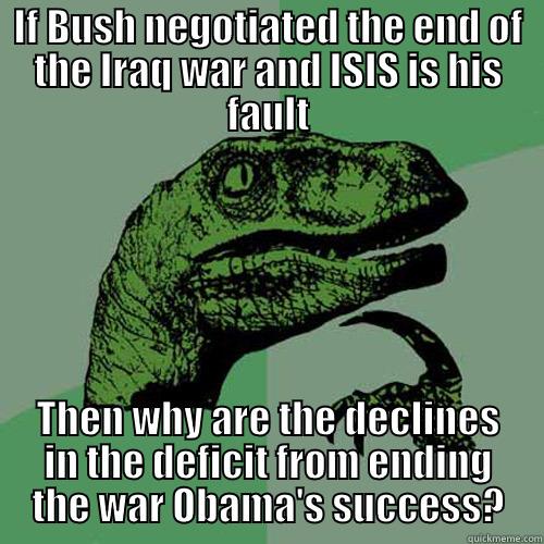 IF BUSH NEGOTIATED THE END OF THE IRAQ WAR AND ISIS IS HIS FAULT THEN WHY ARE THE DECLINES IN THE DEFICIT FROM ENDING THE WAR OBAMA'S SUCCESS? Philosoraptor