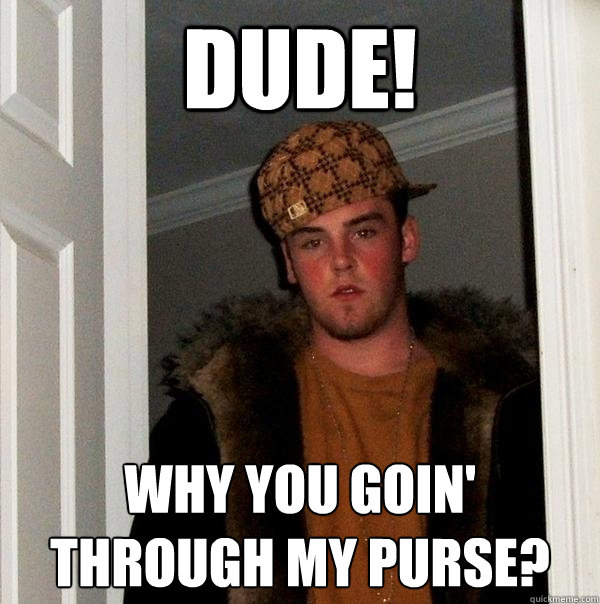 Dude! Why you goin' through my purse?  Scumbag Steve