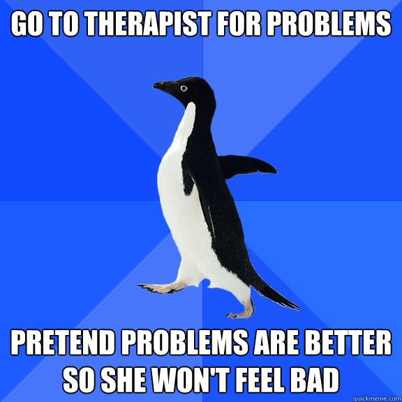 Go to therapist for problems Pretend problems are better so she won't feel bad  Socially Awkward Penguin