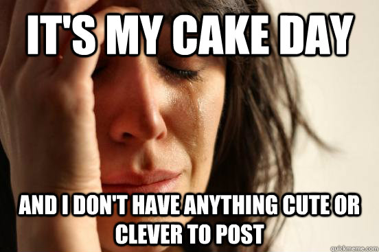 It's My Cake day  and I don't have anything cute or clever to post  First World Problems