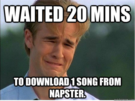 waited 20 mins to Download 1 song from napster.  1990s Problems