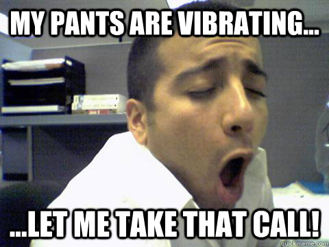 My pants are vibrating... ...let me take that call!  O Face
