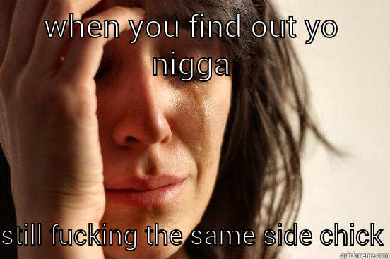 WHEN YOU FIND OUT YO NIGGA STILL FUCKING THE SAME SIDE CHICK First World Problems