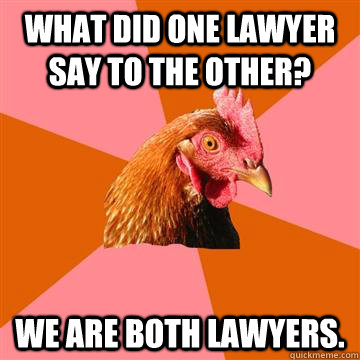 what did one lawyer say to the other? we are both lawyers.  Anti-Joke Chicken