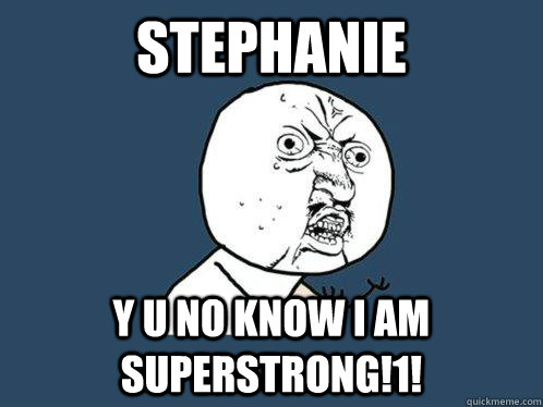 Stephanie y u no know I am superstrong!1!  Y U No