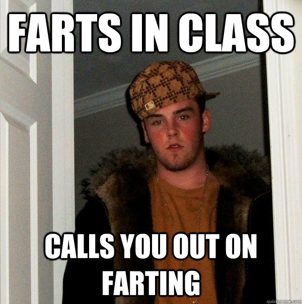 Farts in class Calls you out on farting  Scumbag Steve