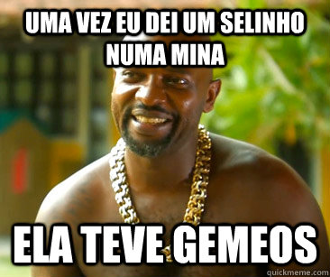 Uma vez eu dei um selinho numa mina Ela teve gemeos  