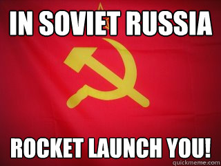 In soviet russia rocket launch you!  