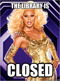 The library is Closed  - The library is Closed   RuPaul says Work!