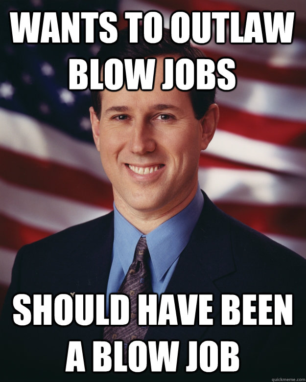 Wants to outlaw blow jobs Should have been a blow job  Rick Santorum