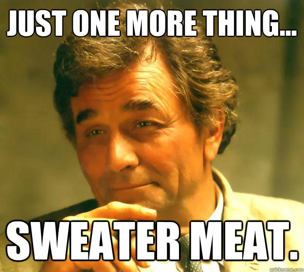 Just one more thing... Sweater meat.   Columbo
