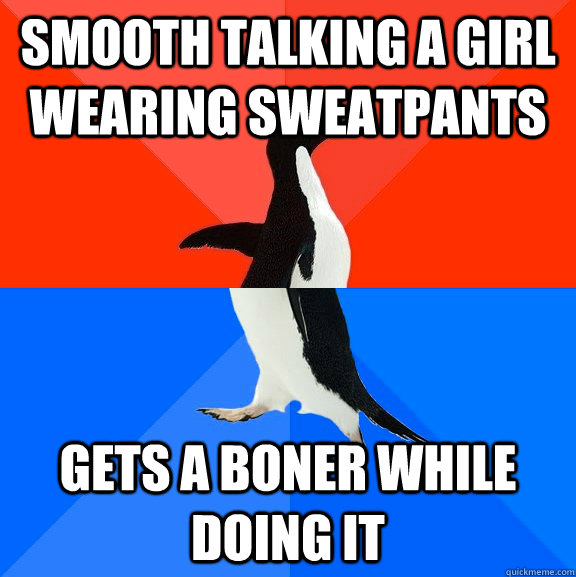 Smooth talking a girl wearing sweatpants Gets a boner while doing it  Socially Awesome Awkward Penguin