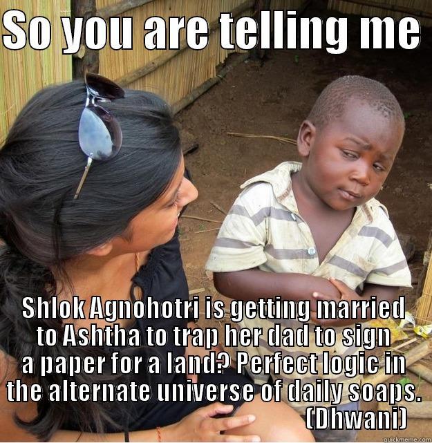 SO YOU ARE TELLING ME  SHLOK AGNOHOTRI IS GETTING MARRIED TO ASHTHA TO TRAP HER DAD TO SIGN A PAPER FOR A LAND? PERFECT LOGIC IN THE ALTERNATE UNIVERSE OF DAILY SOAPS.                                                            (DHWANI) Skeptical Third World Kid