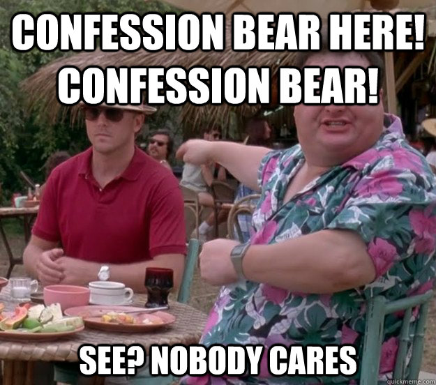 Confession Bear Here! Confession bear! See? nobody cares  we got dodgson here