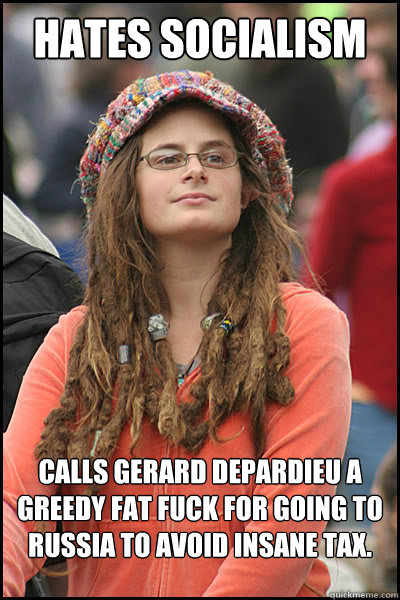 hates socialism calls Gerard Depardieu a greedy fat fuck for going to Russia to avoid insane tax.  College Liberal