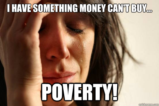 i have something money can't buy... poverty!  First World Problems