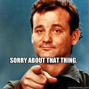 sorry about that thing.  Bill Murray