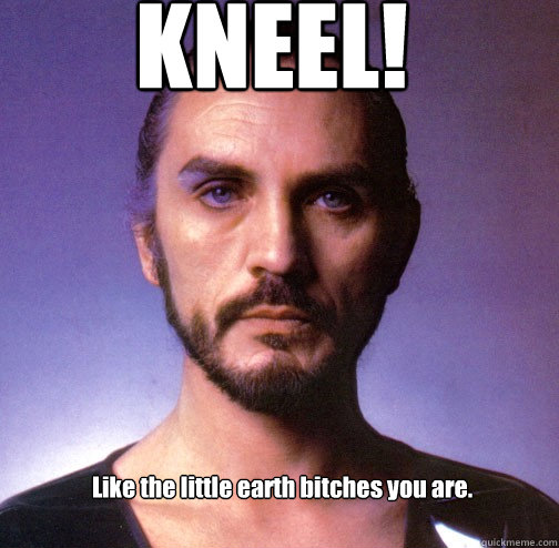 KNEEL! Like the little earth bitches you are.  