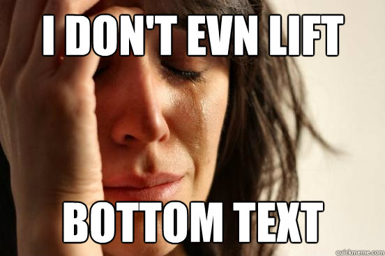i don't evn lift bottom text  First World Problems